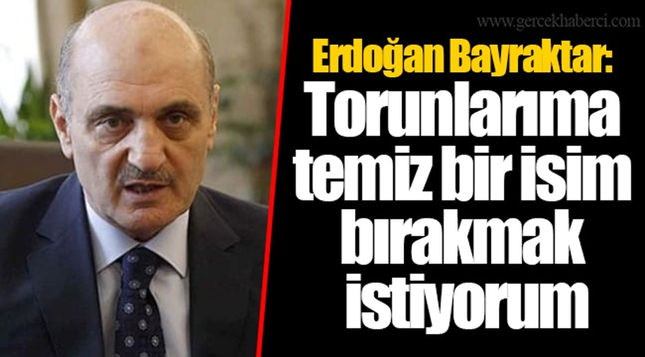 Erdoğan Bayraktar: Torunlarıma temiz bir isim bırakmak istiyorum