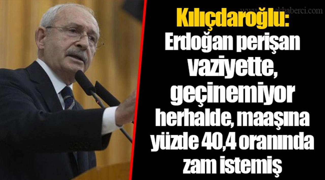 Kılıçdaroğlu: Erdoğan perişan vaziyette, geçinemiyor herhalde, maaşına yüzde 40,4 oranında zam istemiş