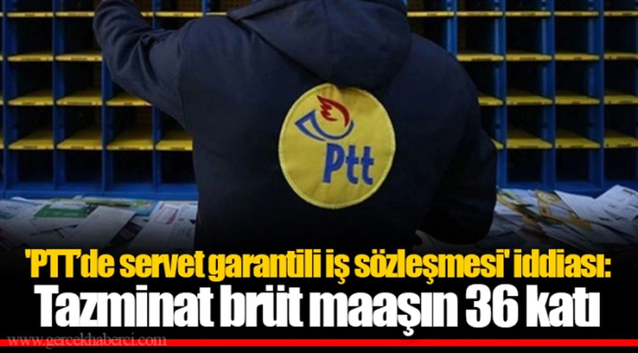 'PTT’de servet garantili iş sözleşmesi' iddiası: Tazminat brüt maaşın 36 katı