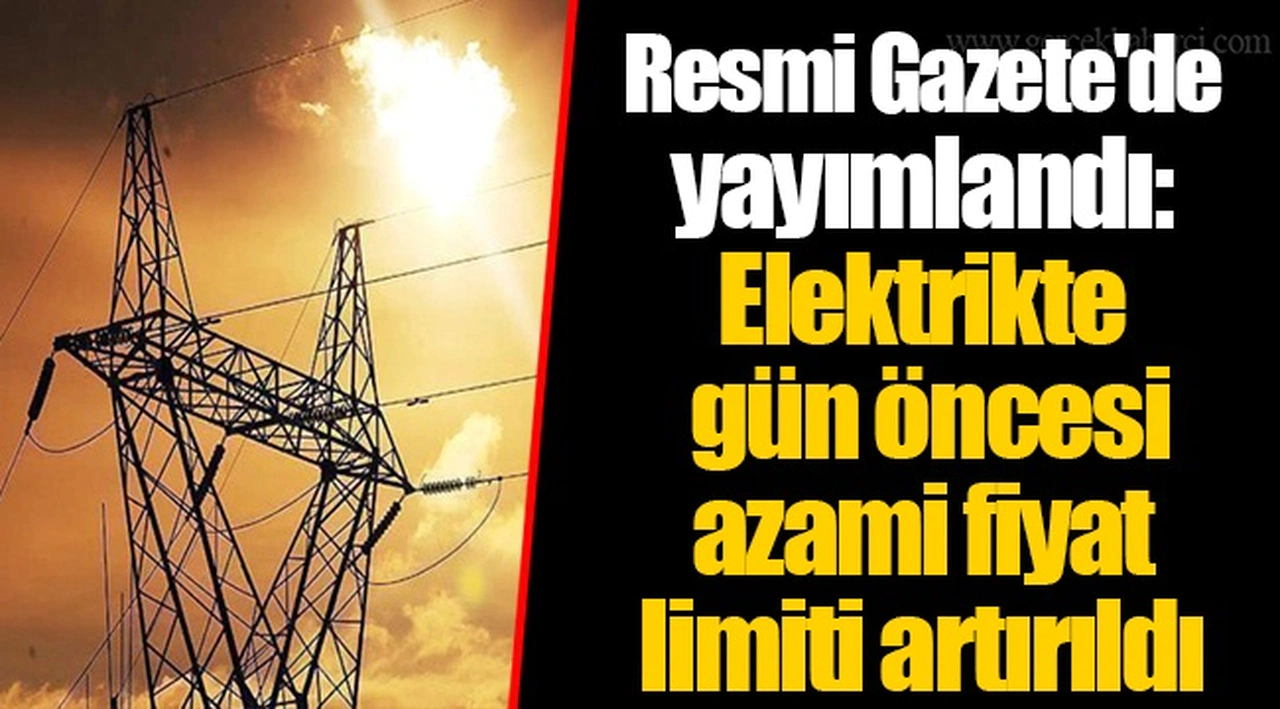 Resmi Gazete'de yayımlandı: Elektrikte gün öncesi azami fiyat limiti artırıldı