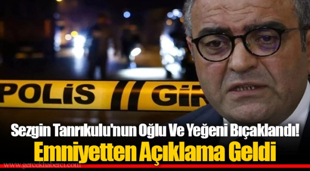 Sezgin Tanrıkulu'nun Oğlu Ve Yeğeni Bıçaklandı! Emniyetten Açıklama Geldi