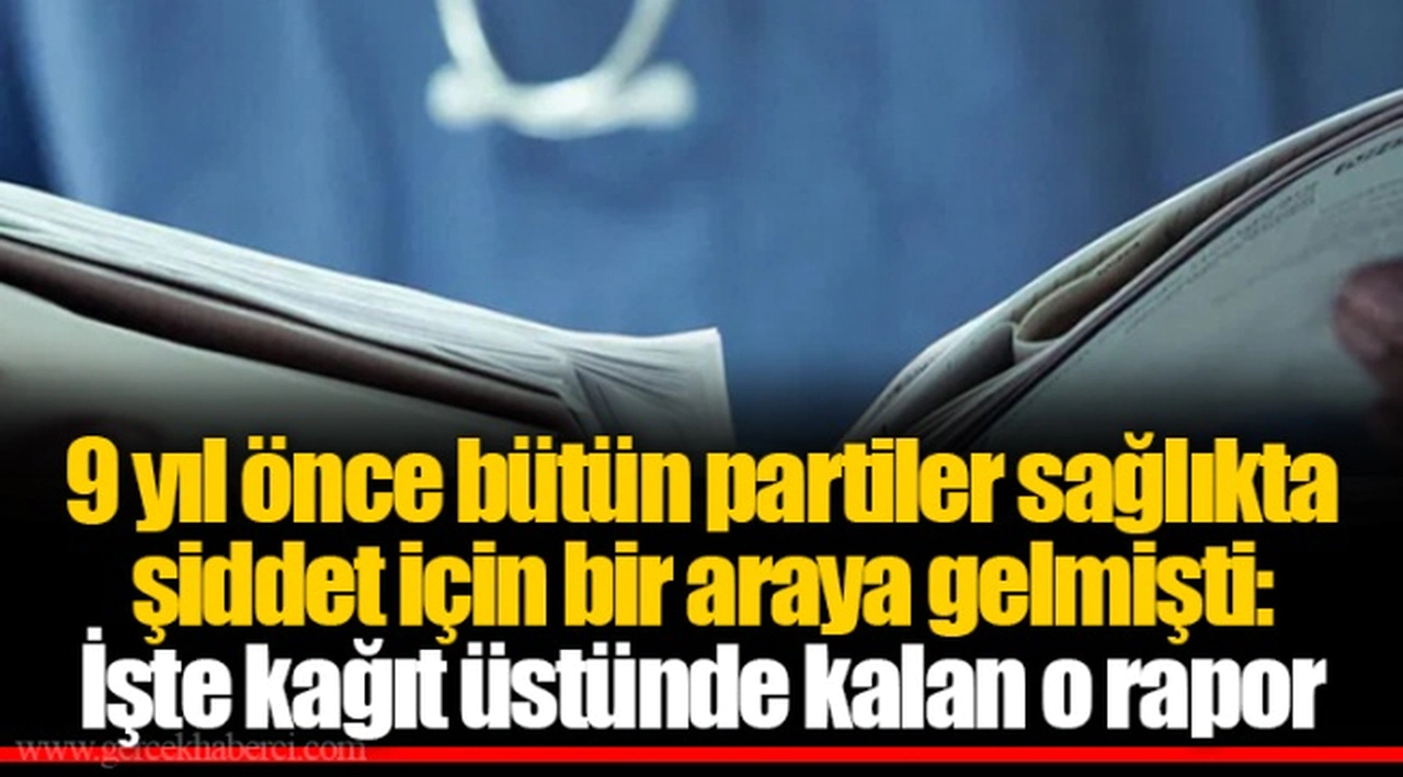 9 yıl önce bütün partiler sağlıkta şiddet için bir araya gelmişti: İşte kağıt üstünde kalan o rapor