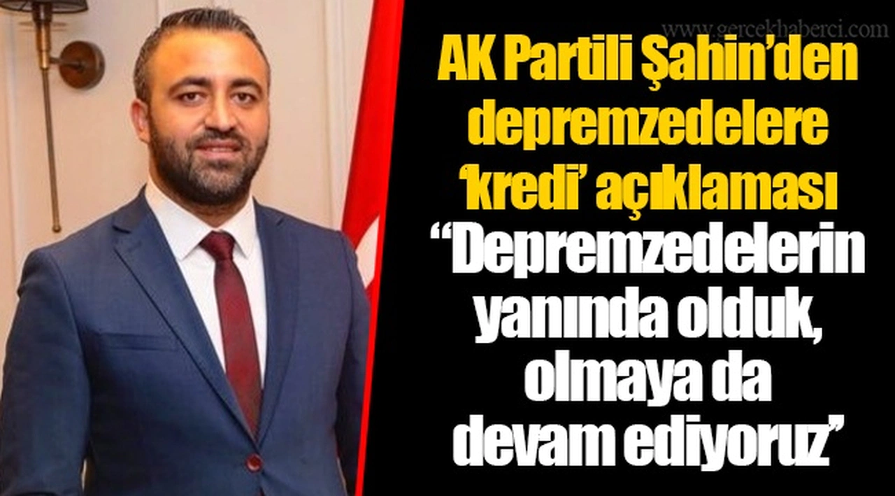 AK Partili Şahin’den depremzedelere ‘kredi’ açıklaması "Depremzedelerin yanında olduk, olmaya da devam ediyoruz’’