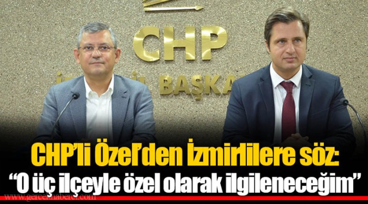 CHP'li Özel'den İzmirlilere söz: "O üç ilçeyle özel olarak ilgileneceğim"