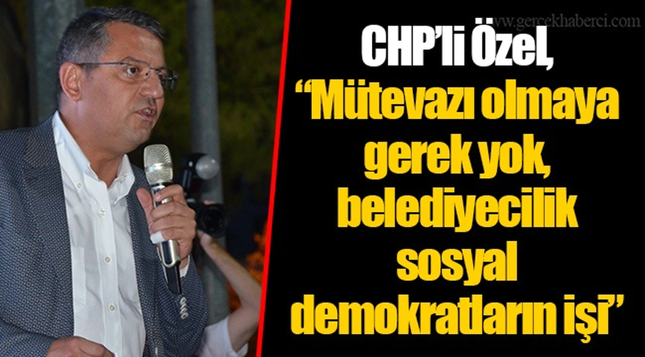 CHP’li Özel, “Mütevazı olmaya gerek yok, belediyecilik sosyal demokratların işi”