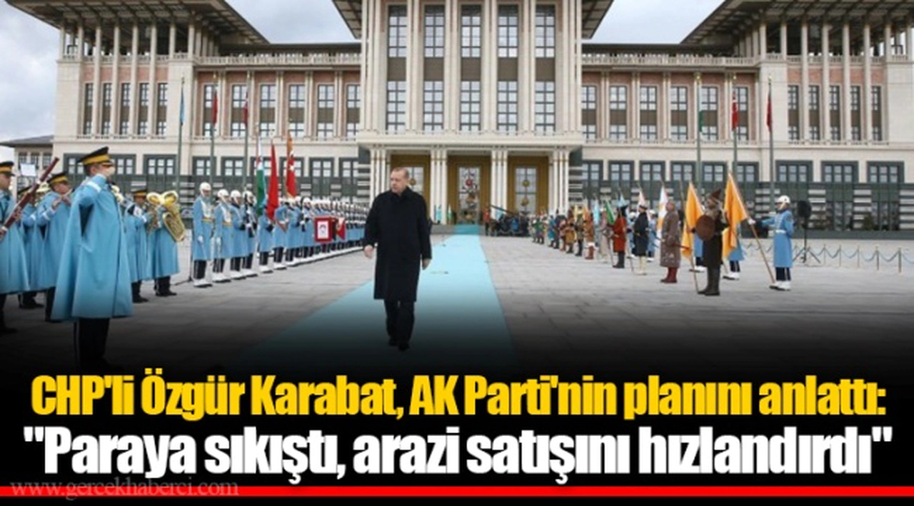 CHP'li Özgür Karabat, AK Parti'nin planını anlattı: "Paraya sıkıştı, arazi satışını hızlandırdı"