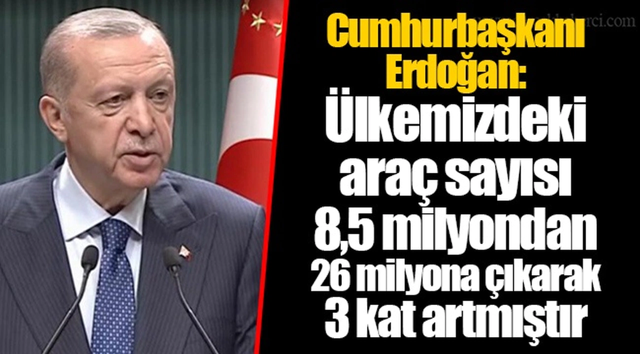 Cumhurbaşkanı Erdoğan: Ülkemizdeki araç sayısı 8,5 milyondan 26 milyona çıkarak 3 kat artmıştır