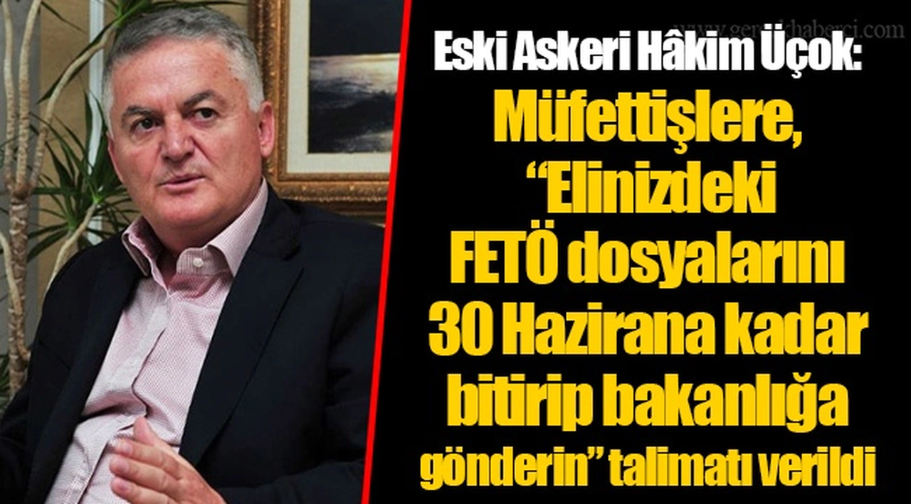 Eski Askeri Hâkim Üçok:  Müfettişlere, “Elinizdeki FETÖ dosyalarını 30 Hazirana kadar bitirip bakanlığa gönderin” talimatı verildi