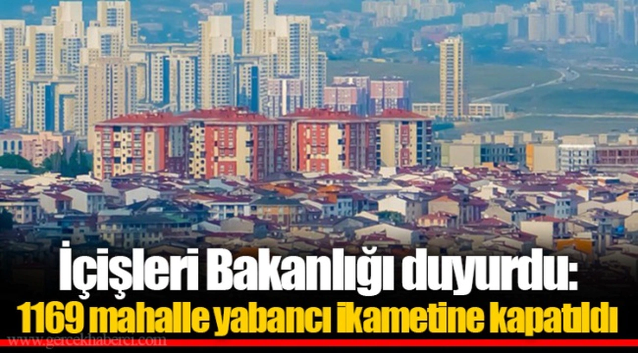 İçişleri Bakanlığı duyurdu: 1169 mahalle yabancı ikametine kapatıldı