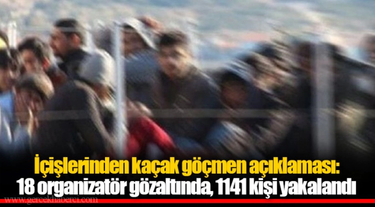İçişlerinden kaçak göçmen açıklaması: 18 organizatör gözaltında, 1141 kişi yakalandı