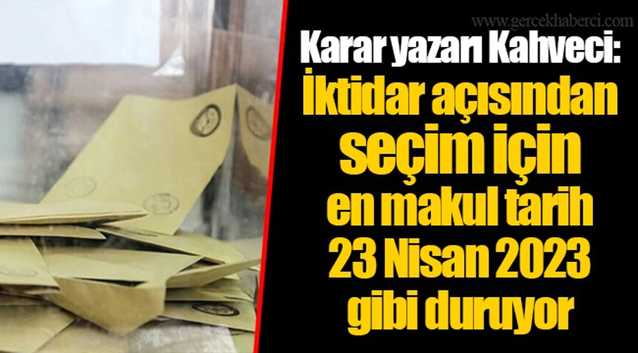 Karar yazarı Kahveci: İktidar açısından seçim için en makul tarih 23 Nisan 2023 gibi duruyor