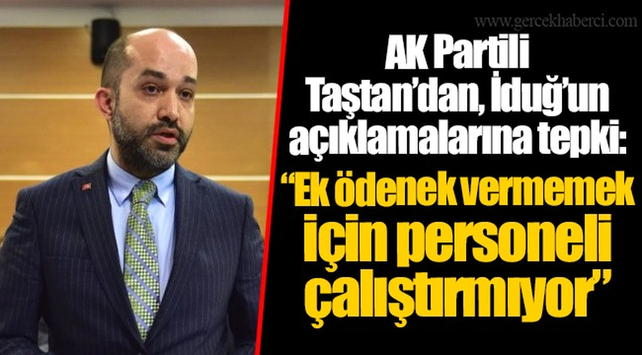 AK Partili Taştan’dan, İduğ’un açıklamalarına tepki: “Ek ödenek vermemek için personeli çalıştırmıyor”