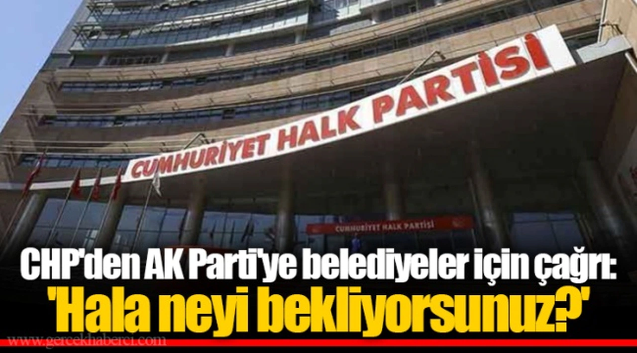 CHP'den AK Parti'ye belediyeler için çağrı: 'Hala neyi bekliyorsunuz?'