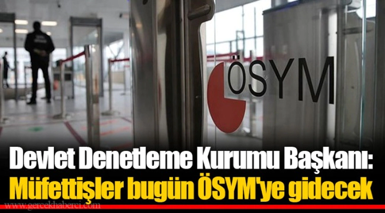 Devlet Denetleme Kurumu Başkanı: Müfettişler bugün ÖSYM'ye gidecek