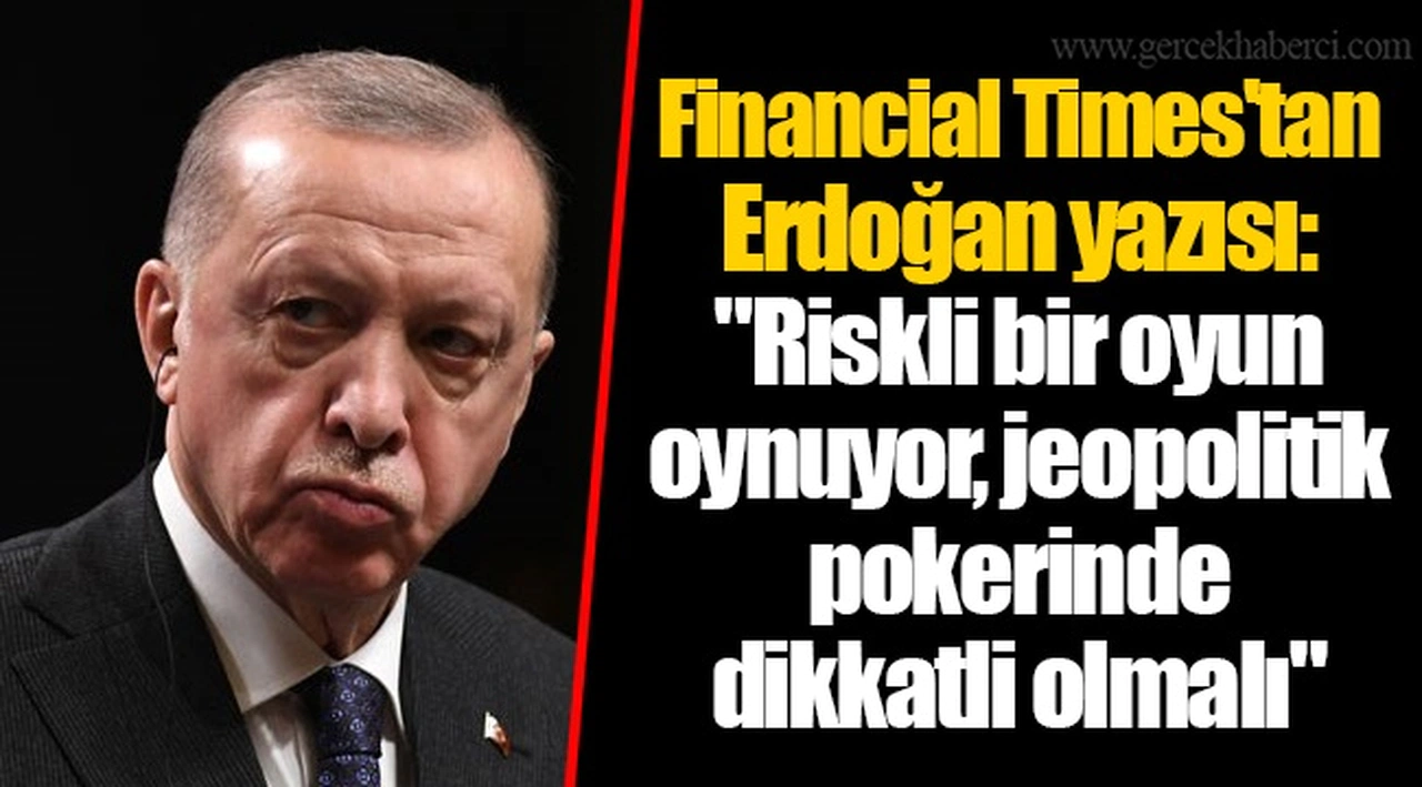 Financial Times'tan Erdoğan yazısı: "Riskli bir oyun oynuyor, jeopolitik pokerinde dikkatli olmalı"