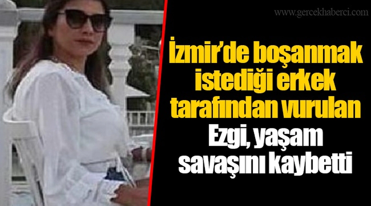 İzmir’de boşanmak istediği erkek tarafından vurulan Ezgi, yaşam savaşını kaybetti