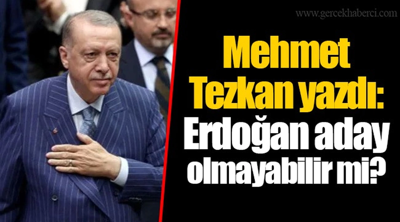 Mehmet Tezkan yazdı: Erdoğan aday olmayabilir mi?