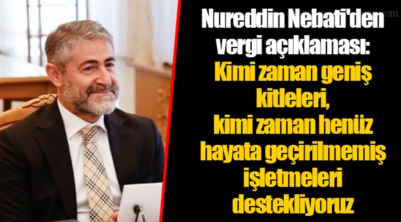 Nureddin Nebati'den vergi açıklaması: Kimi zaman geniş kitleleri, kimi zaman henüz hayata geçirilmemiş işletmeleri destekliyoruz