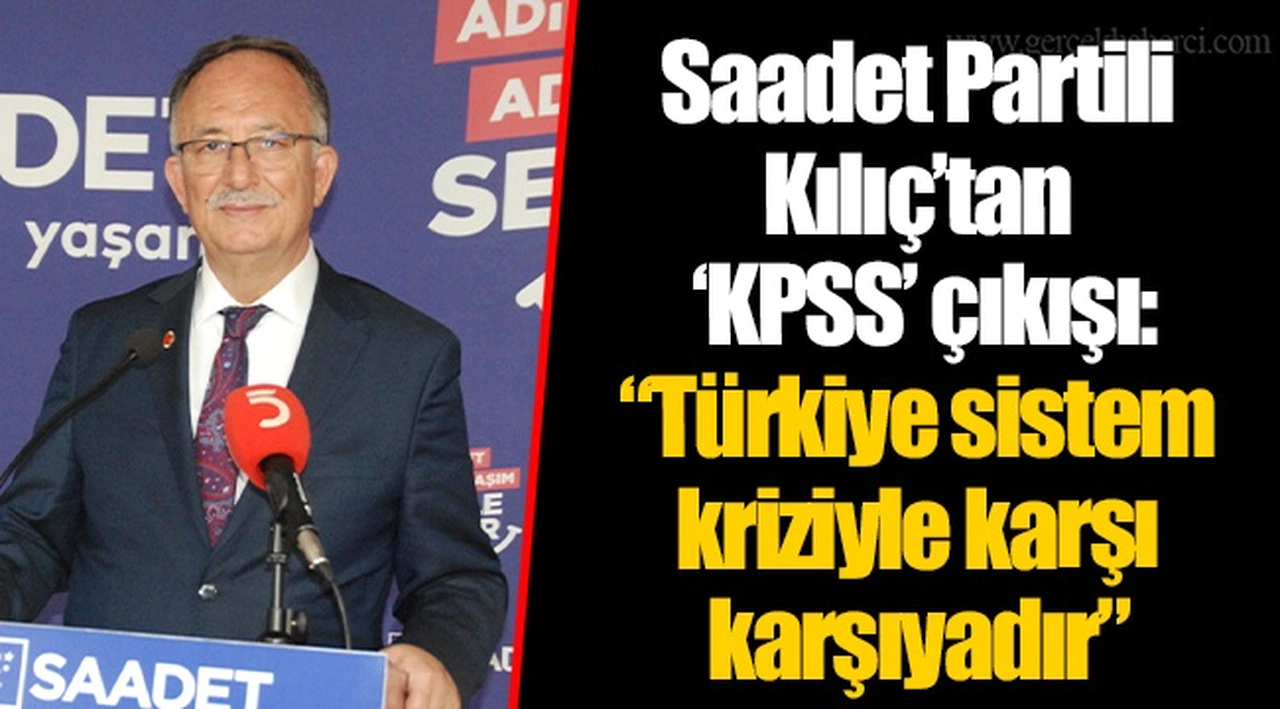 Saadet Partili Kılıç’tan ‘KPSS’ çıkışı: “Türkiye sistem kriziyle karşı karşıyadır”