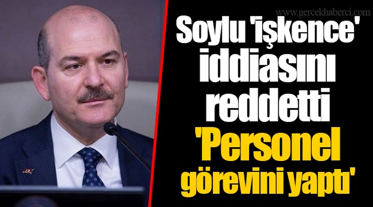 Soylu 'işkence' iddiasını reddetti  'Personel görevini yaptı'