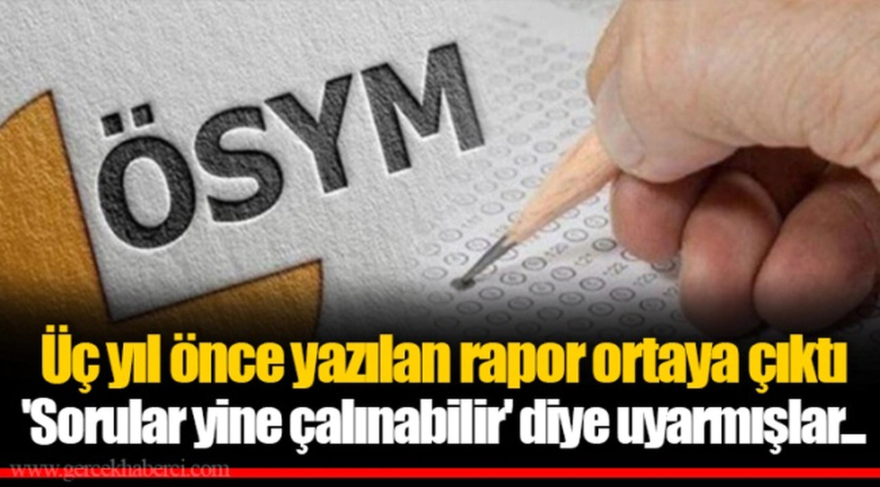 Üç yıl önce yazılan rapor ortaya çıktı 'Sorular yine çalınabilir' diye uyarmışlar...
