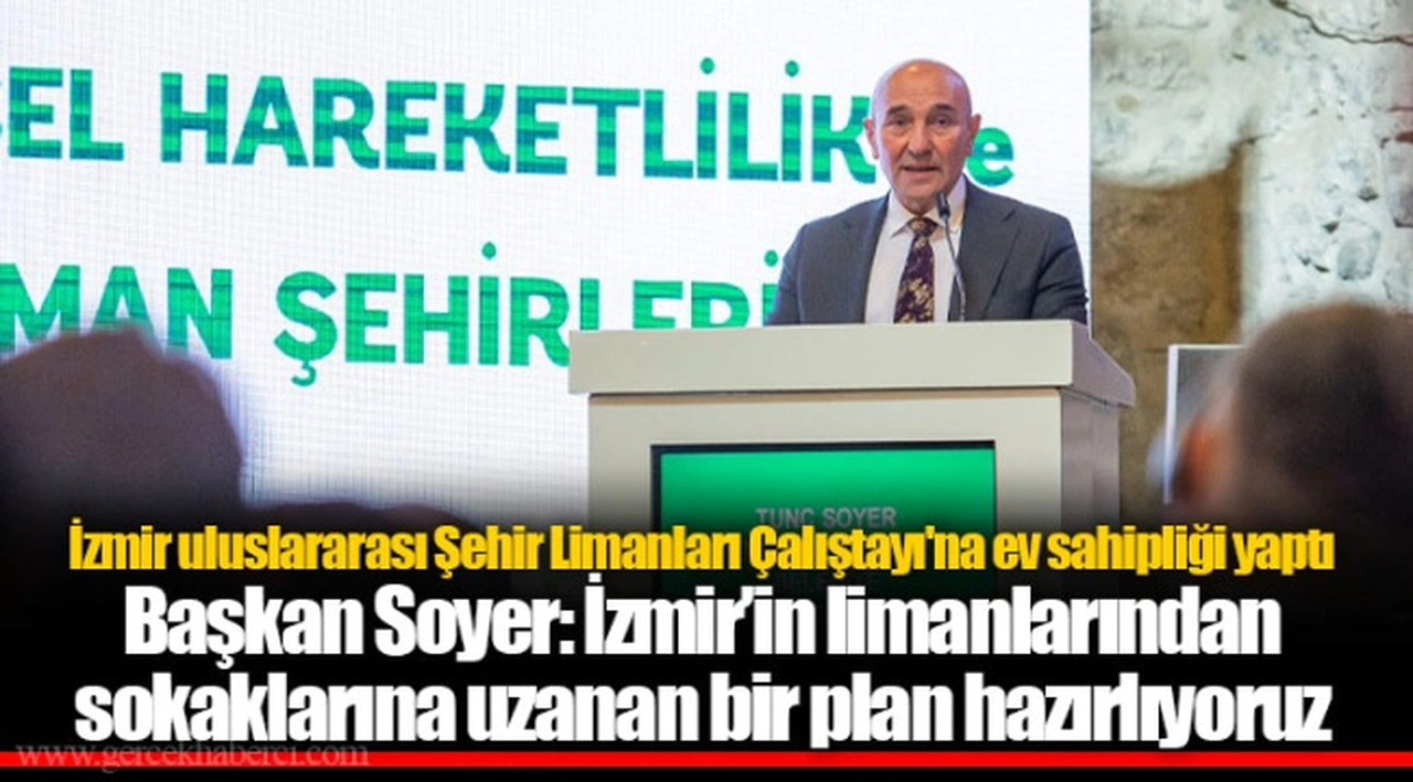 Başkan Soyer: İzmir’in limanlarından sokaklarına uzanan bir plan hazırlıyoruz