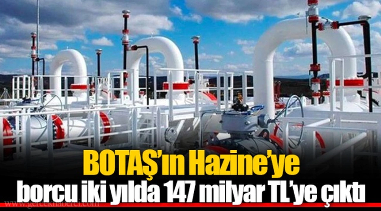 BOTAŞ’ın Hazine’ye borcu iki yılda 147 milyar TL’ye çıktı
