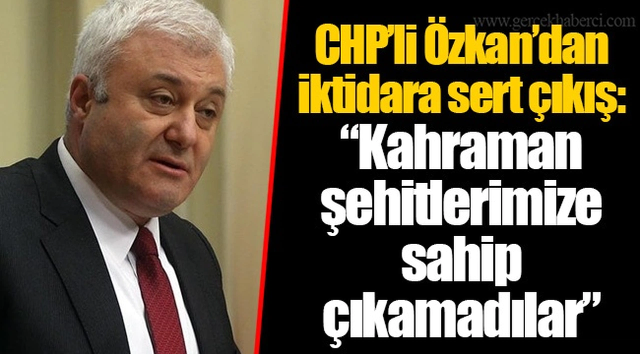 CHP’li Özkan’dan iktidara sert çıkış: “Kahraman şehitlerimize sahip çıkamadılar”