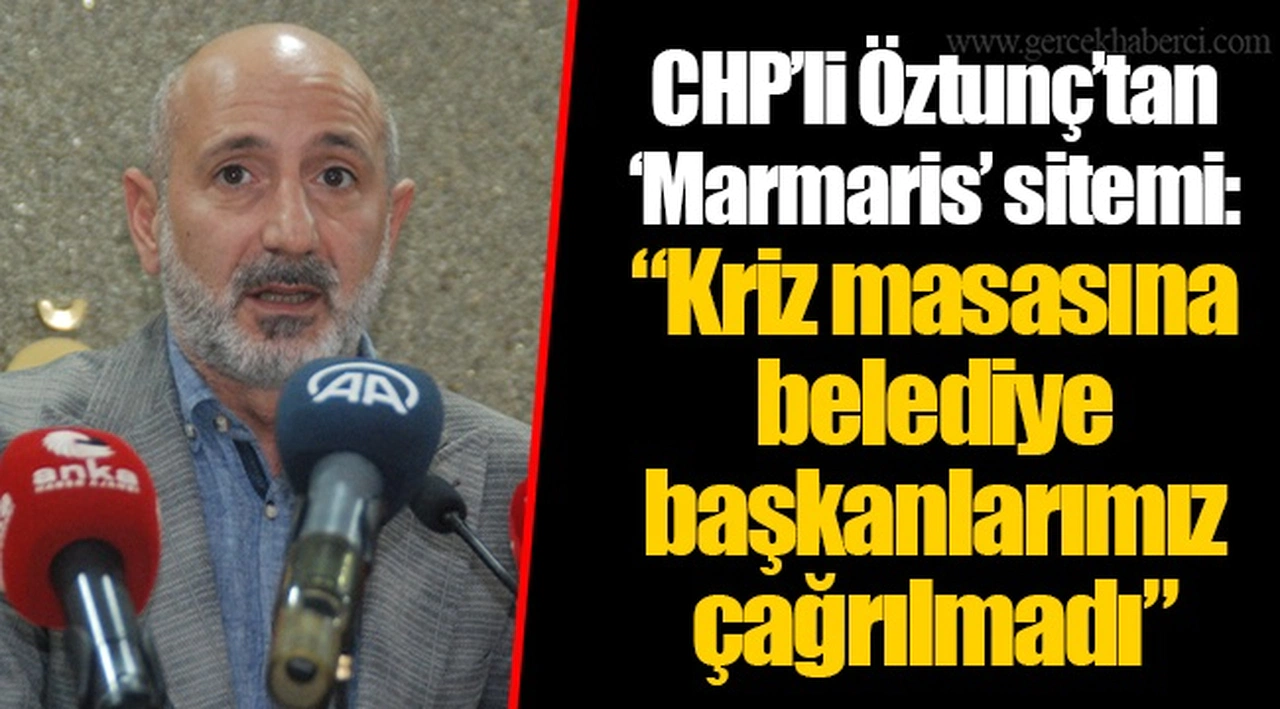 CHP’li Öztunç’tan ‘Marmaris’ sitemi: “Kriz masasına belediye başkanlarımız çağrılmadı”