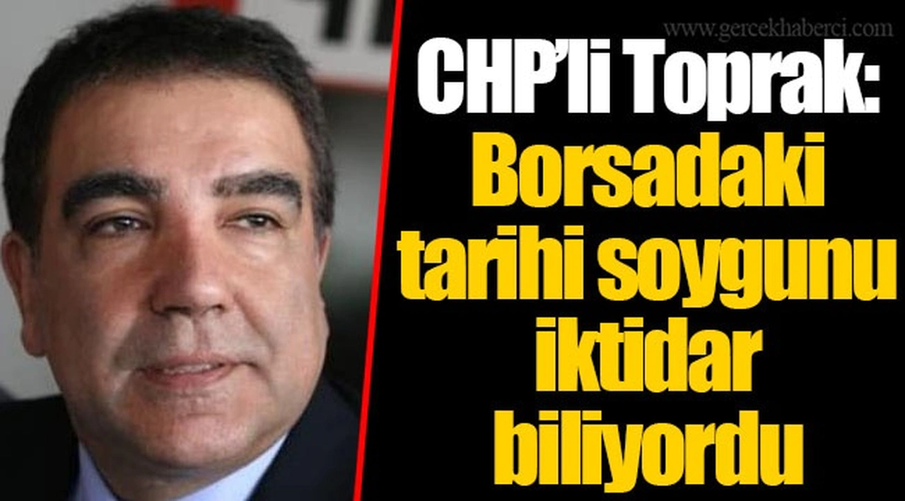 CHP’li Toprak: Borsadaki tarihi soygunu iktidar biliyordu