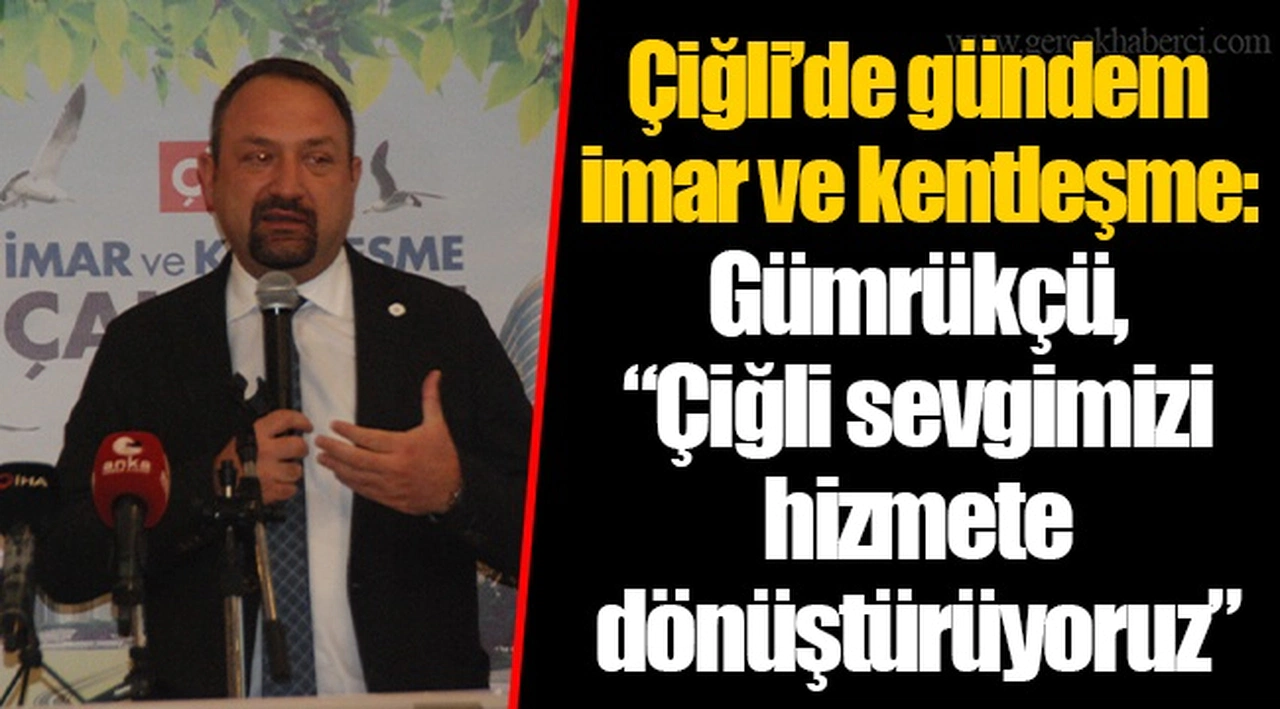 Çiğli’de gündem imar ve kentleşme: Gümrükçü, “Çiğli sevgimizi hizmete dönüştürüyoruz”
