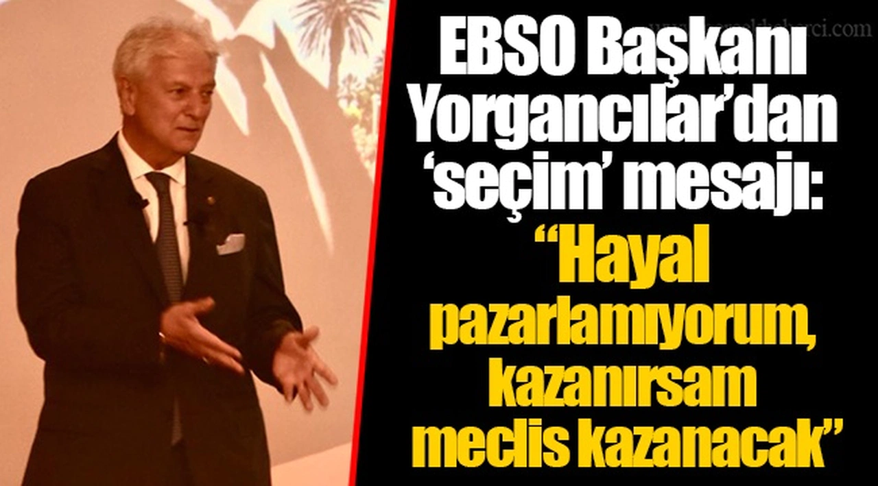 EBSO Başkanı Yorgancılar’dan ‘seçim’ mesajı: “Hayal pazarlamıyorum, kazanırsam meclis kazanacak”