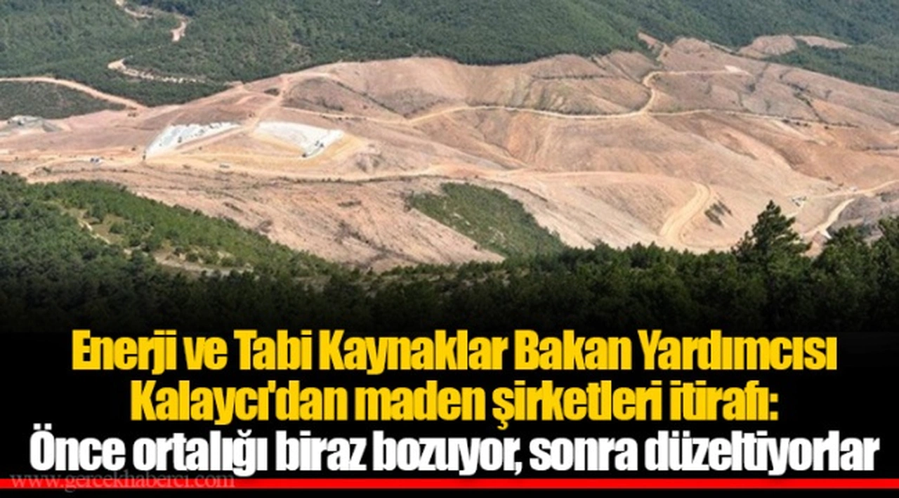 Enerji ve Tabi Kaynaklar Bakan Yardımcısı Kalaycı'dan maden şirketleri itirafı: Önce ortalığı biraz bozuyor, sonra düzeltiyorlar