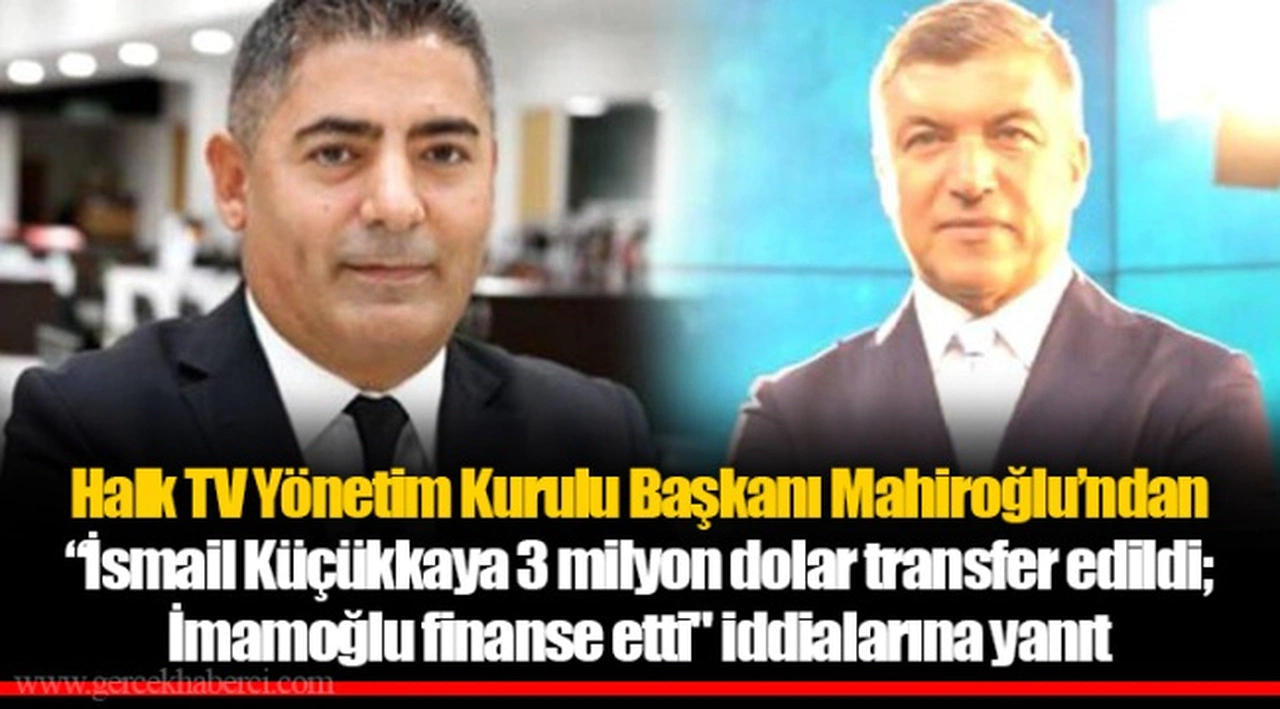 Halk TV Yönetim Kurulu Başkanı Mahiroğlu’ndan “İsmail Küçükkaya 3 milyon dolar transfer edildi; İmamoğlu finanse etti" iddialarına yanıt