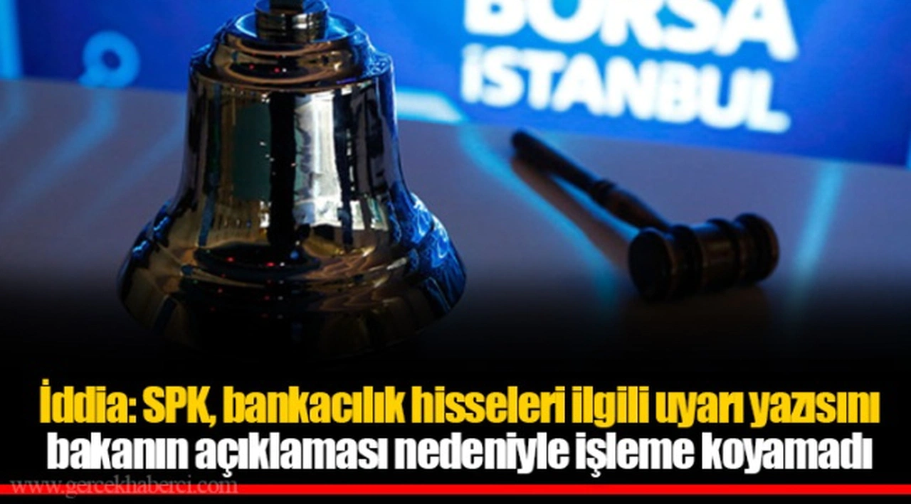 İddia: SPK, bankacılık hisseleri ilgili uyarı yazısını bakanın açıklaması nedeniyle işleme koyamadı