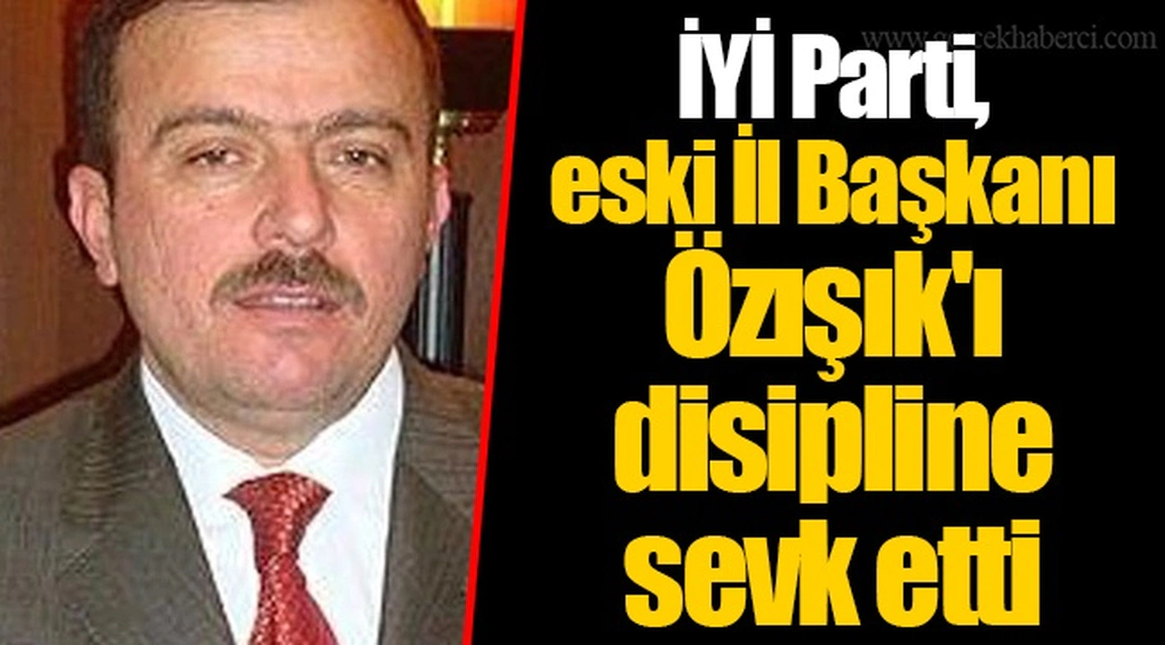 İYİ Parti, eski İl Başkanı Özışık'ı disipline sevk etti