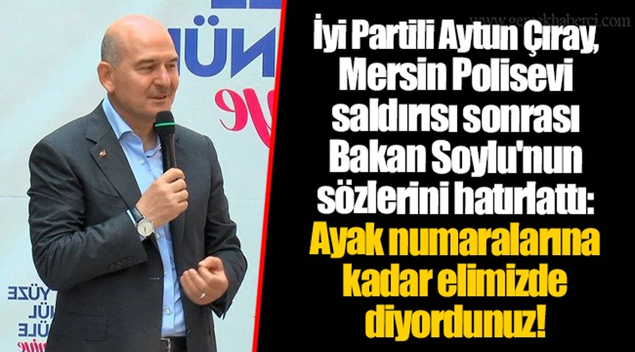 İyi Partili Aytun Çıray, Mersin Polisevi saldırısı sonrası Bakan Soylu'nun sözlerini hatırlattı: Ayak numaralarına kadar elimizde diyordunuz!