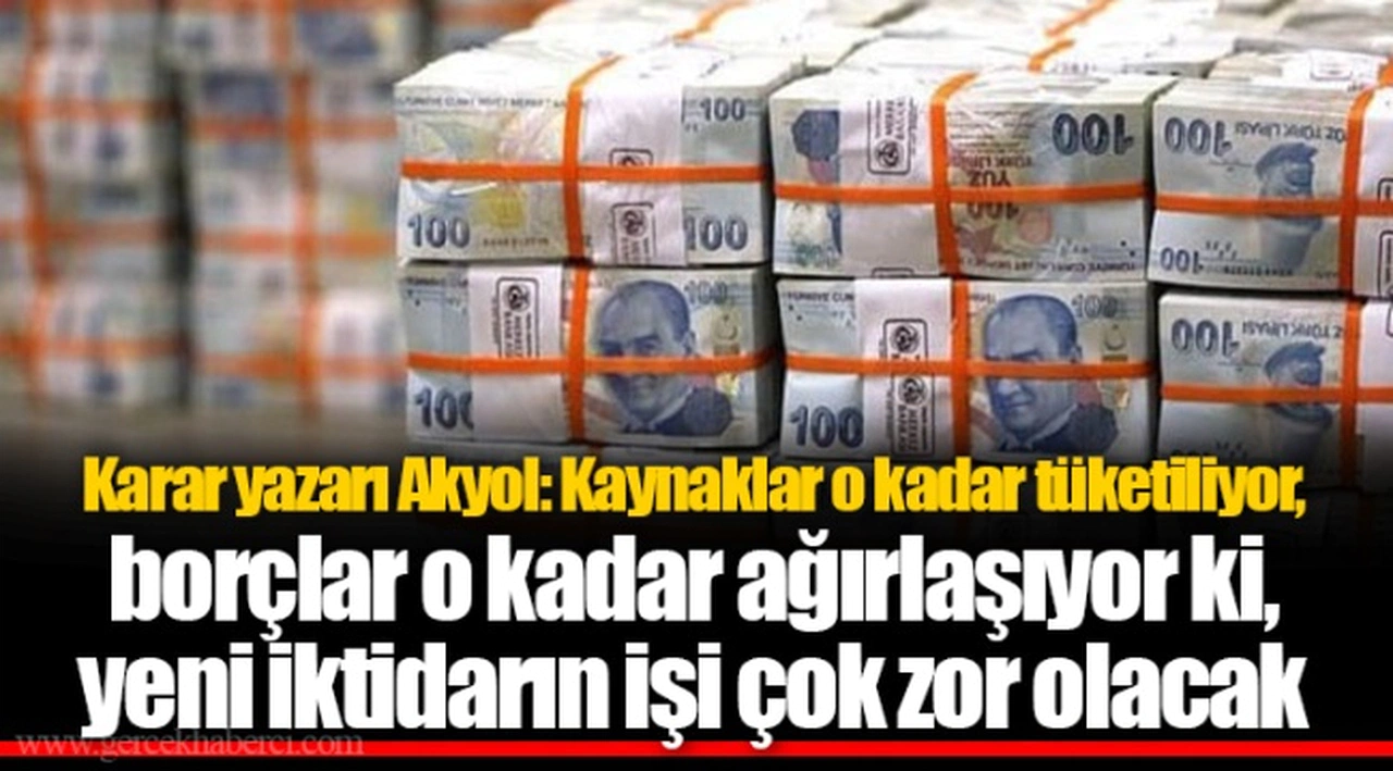 Karar yazarı Akyol: Kaynaklar o kadar tüketiliyor, borçlar o kadar ağırlaşıyor ki, yeni iktidarın işi çok zor olacak