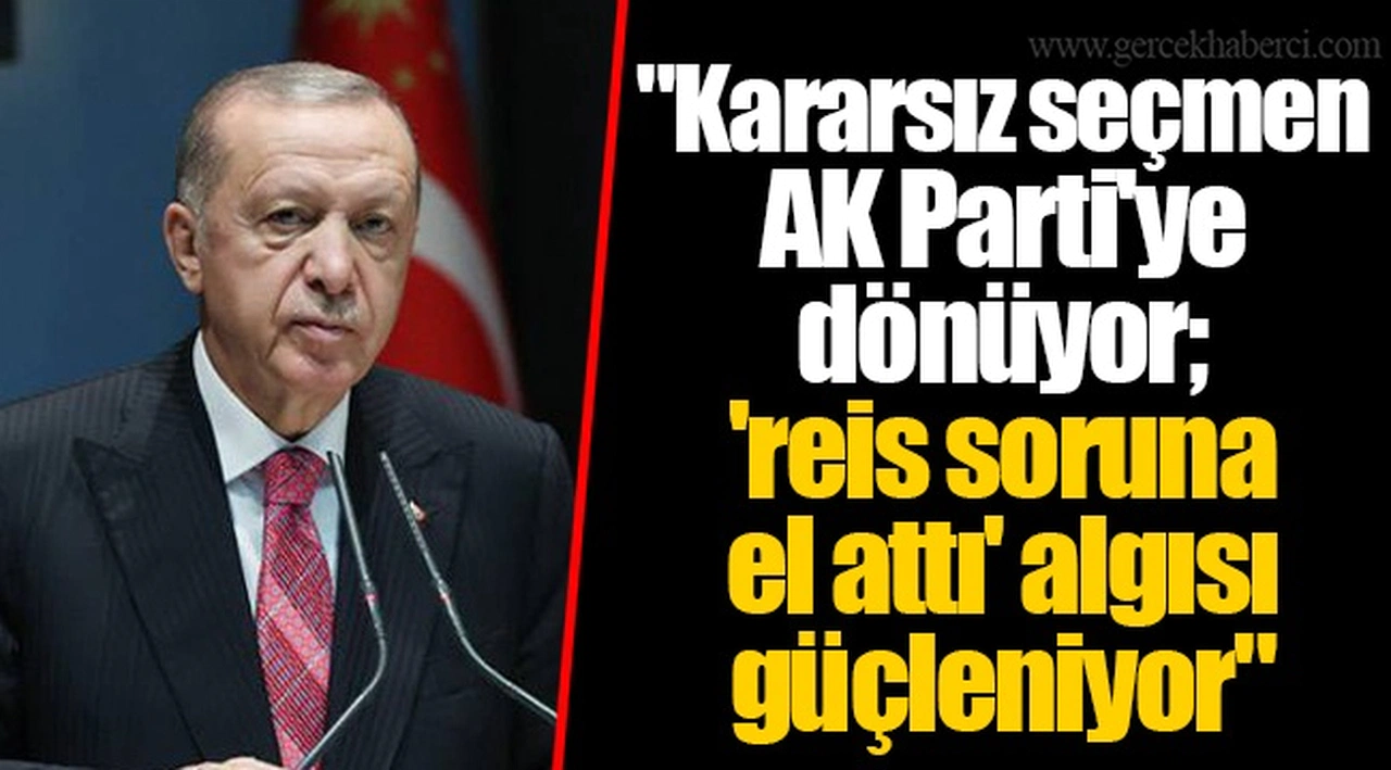 "Kararsız seçmen AK Parti'ye dönüyor; 'reis soruna el attı' algısı güçleniyor"