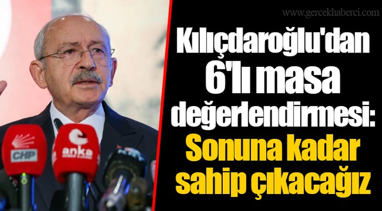 Kılıçdaroğlu'dan 6'lı masa değerlendirmesi: Sonuna kadar sahip çıkacağız