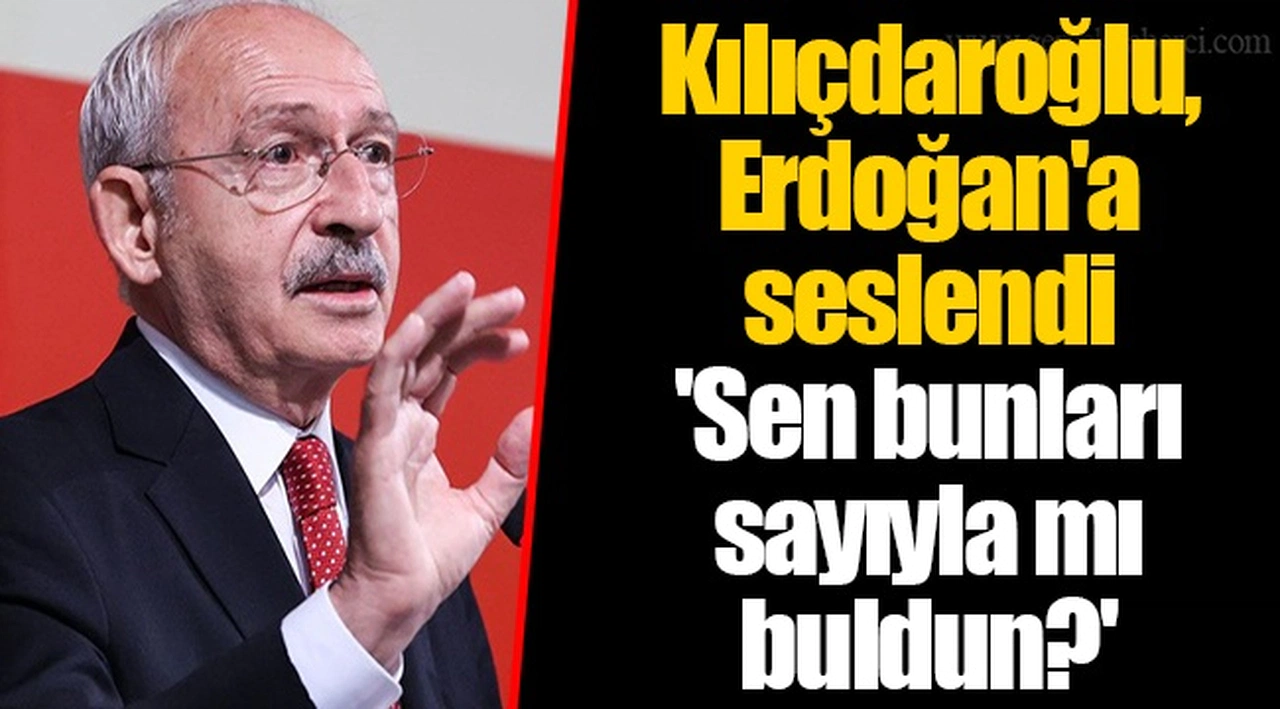 Kılıçdaroğlu, Erdoğan'a seslendi 'Sen bunları sayıyla mı buldun?'