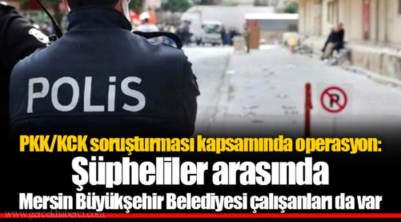 PKK/KCK soruşturması kapsamında operasyon: Şüpheliler arasında Mersin Büyükşehir Belediyesi çalışanları da var