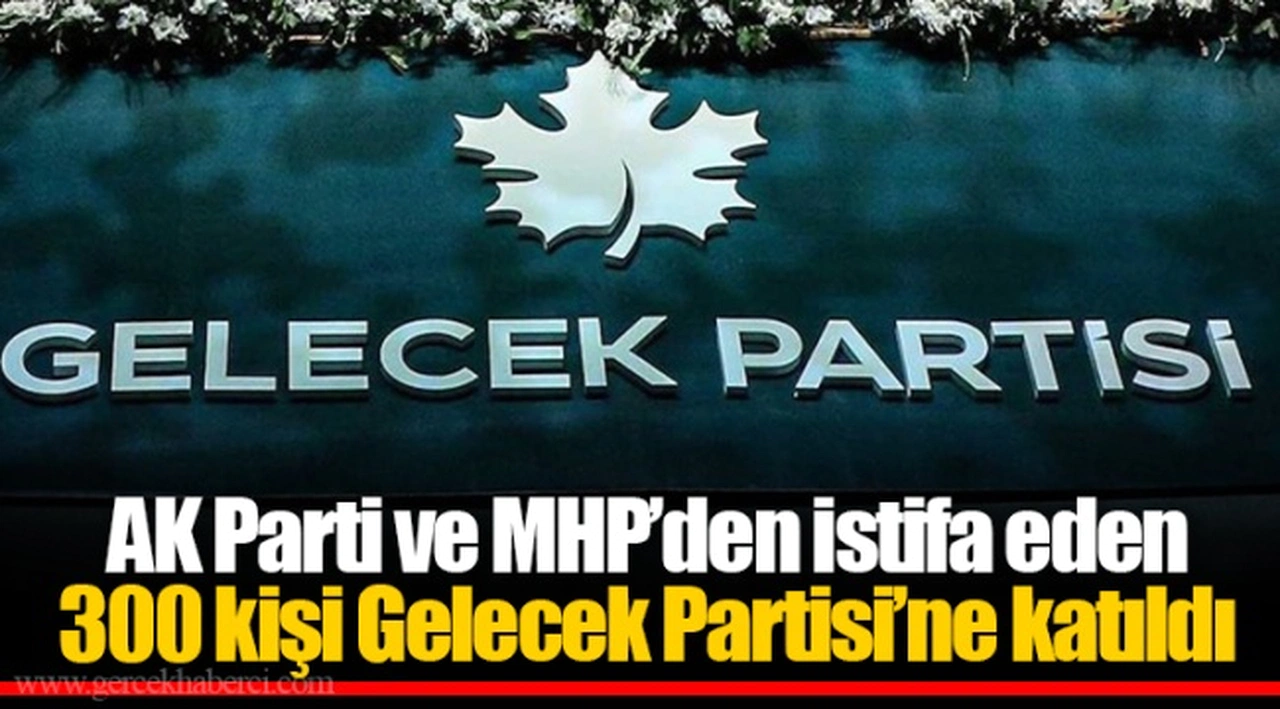 AK Parti ve MHP’den istifa eden 300 kişi Gelecek Partisi’ne katıldı
