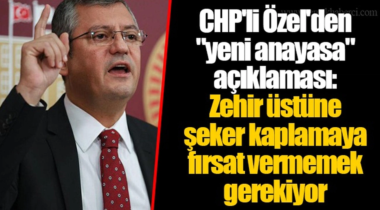CHP'li Özel'den "yeni anayasa" açıklaması: Zehir üstüne şeker kaplamaya fırsat vermemek gerekiyor