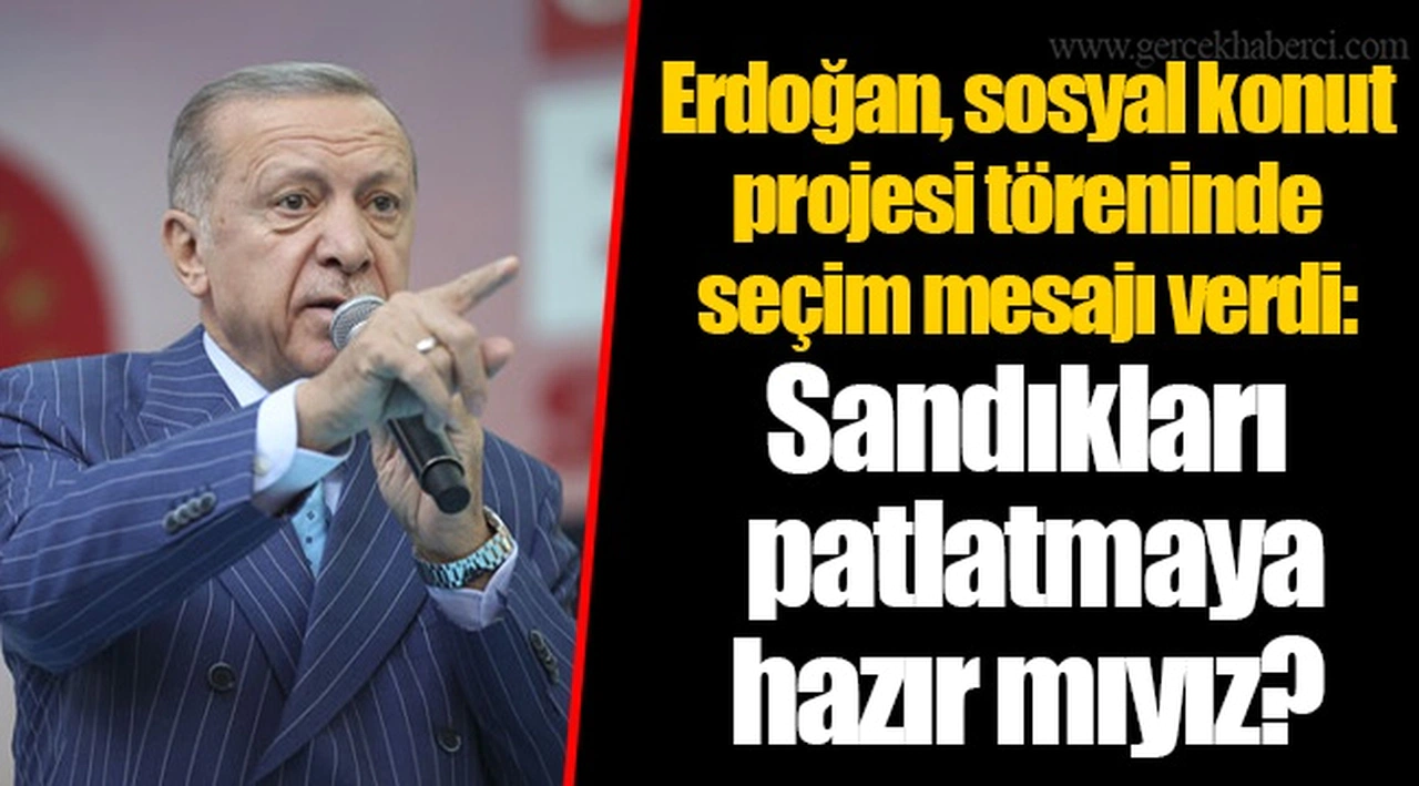 Erdoğan, sosyal konut projesi töreninde seçim mesajı verdi: Sandıkları patlatmaya hazır mıyız?