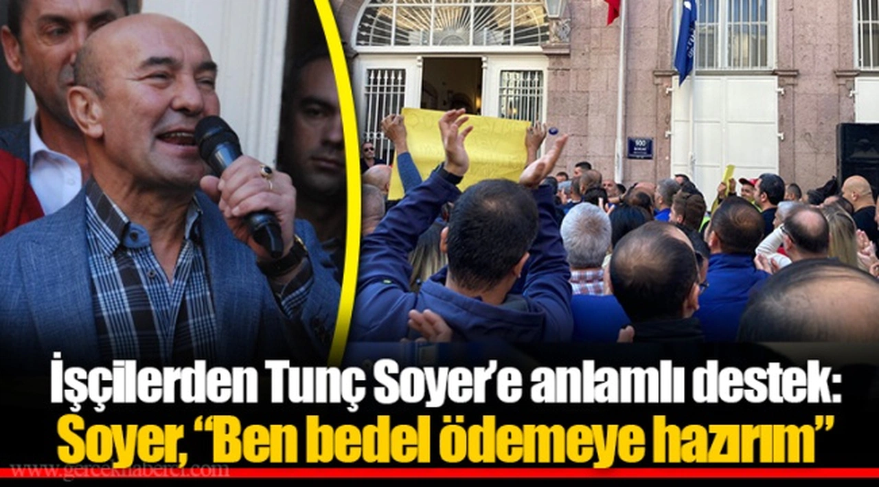 İşçilerden Tunç Soyer’e anlamlı destek: Soyer, “Ben bedel ödemeye hazırım”