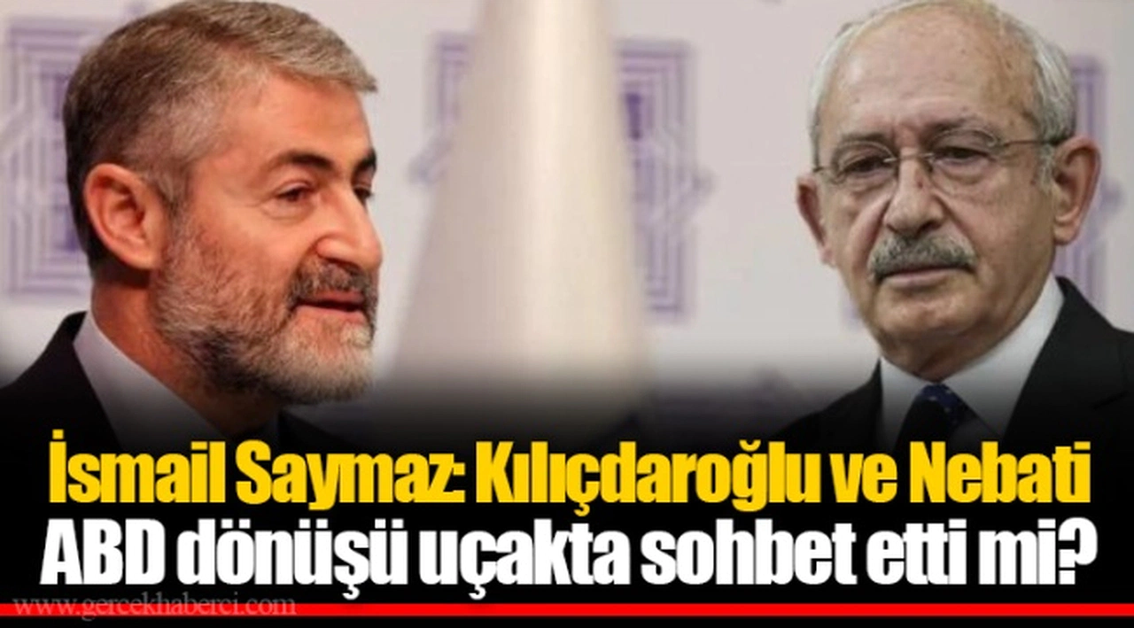 İsmail Saymaz: Kılıçdaroğlu ve Nebati ABD dönüşü uçakta sohbet etti mi?