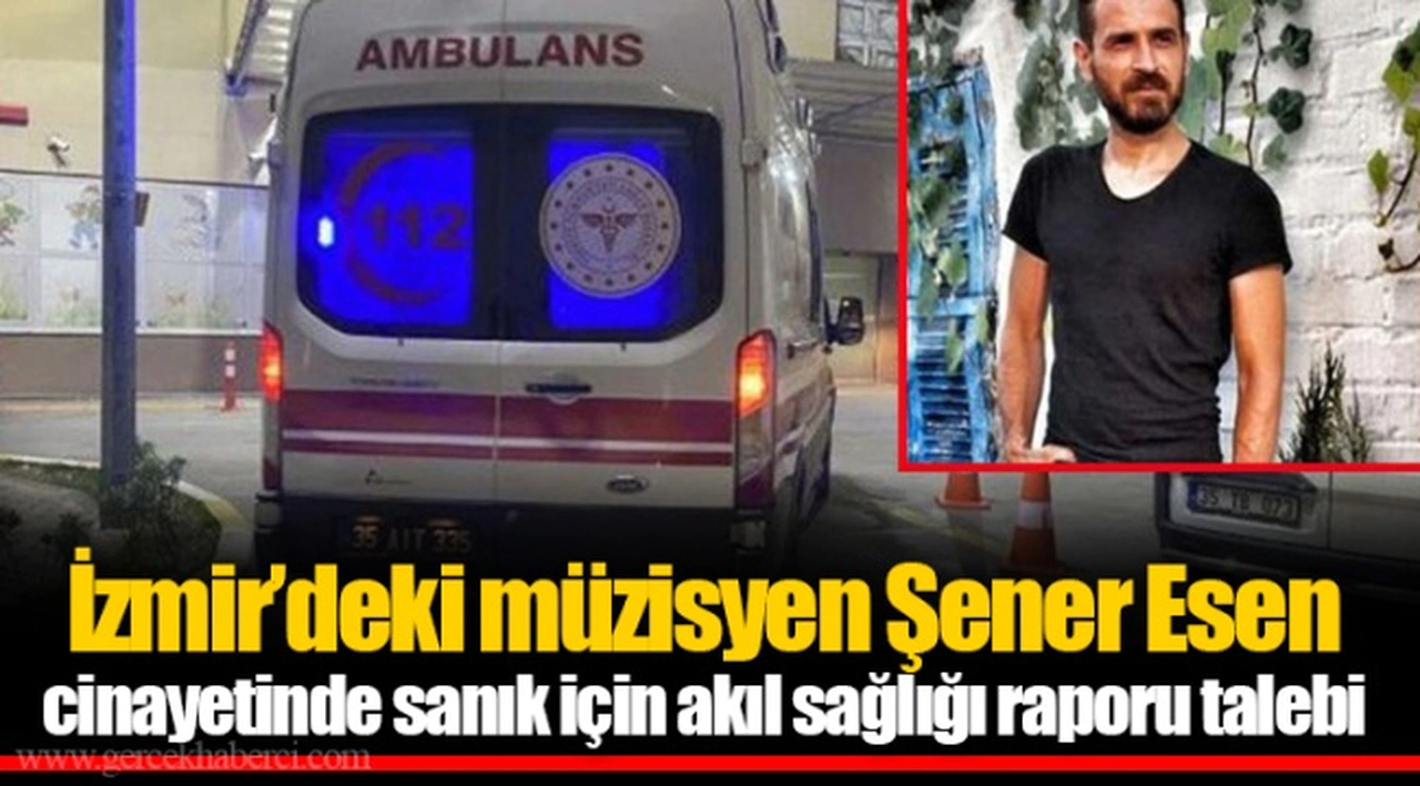 İzmir'deki müzisyen Şener Esen cinayetinde sanık için akıl sağlığı raporu talebi