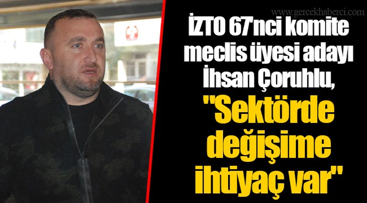 İZTO 67'nci komite meclis üyesi adayı İhsan Çoruhlu, "Sektörde değişime ihtiyaç var"