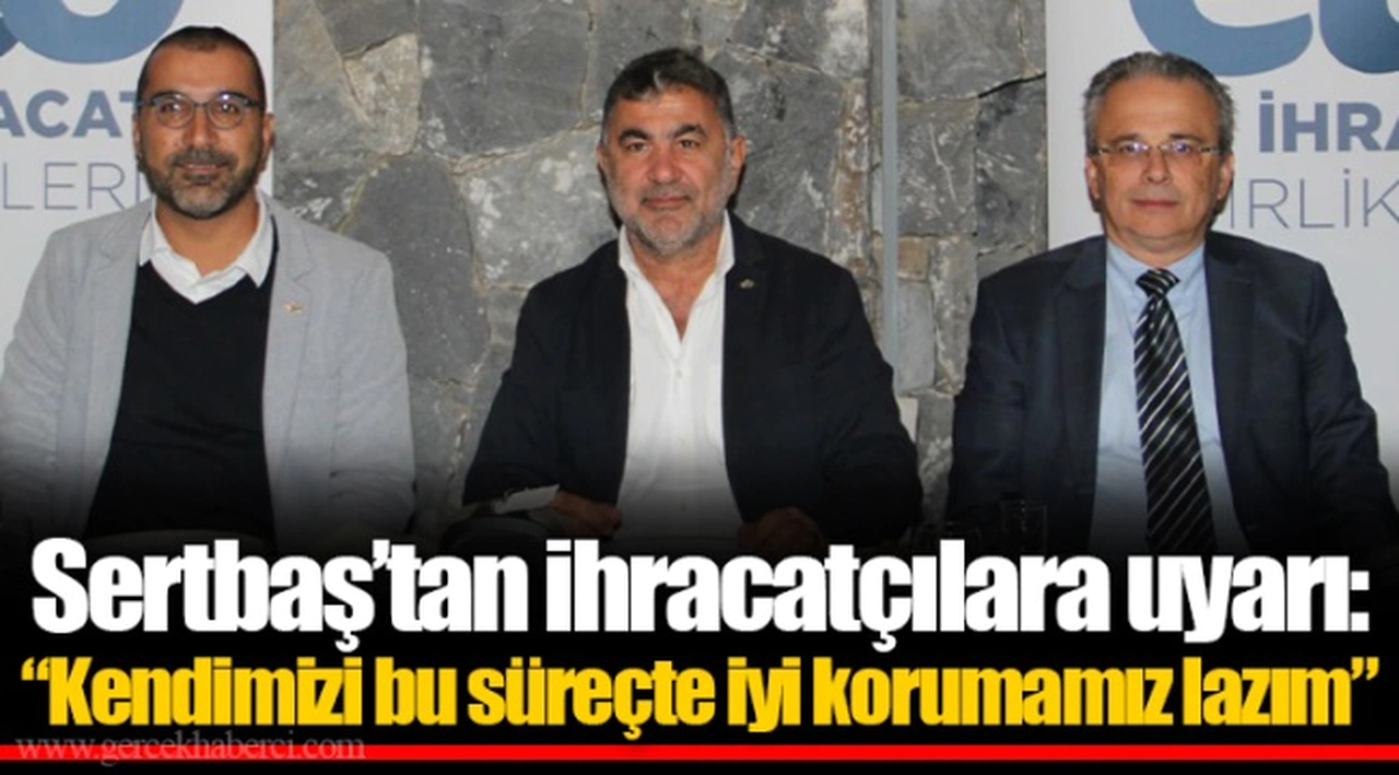 Sertbaş’tan ihracatçılara uyarı: “Kendimizi bu süreçte iyi korumamız lazım”